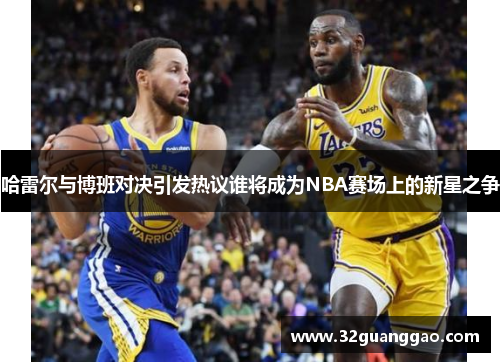 哈雷尔与博班对决引发热议谁将成为NBA赛场上的新星之争