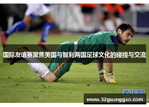 国际友谊赛聚焦美国与智利两国足球文化的碰撞与交流