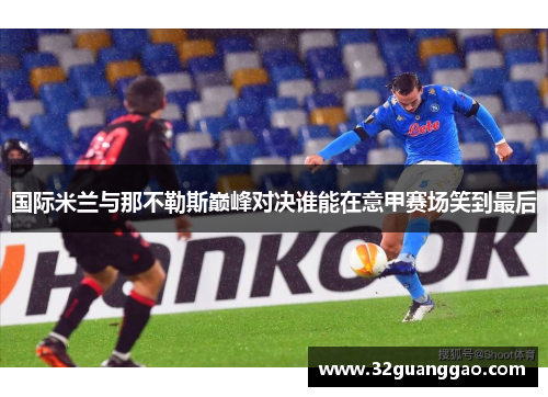 国际米兰与那不勒斯巅峰对决谁能在意甲赛场笑到最后