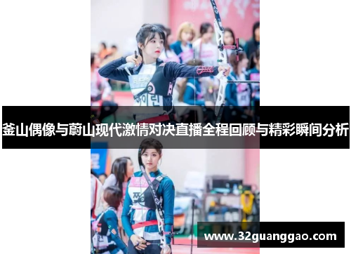 釜山偶像与蔚山现代激情对决直播全程回顾与精彩瞬间分析