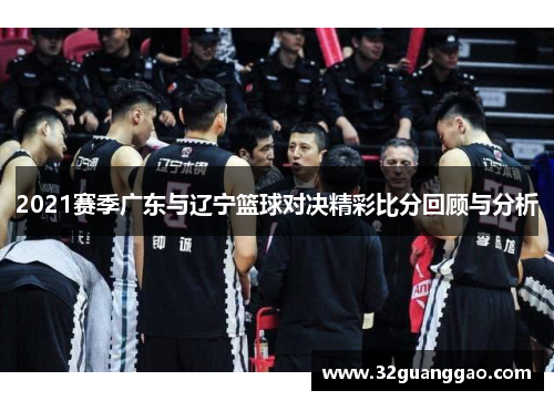 2021赛季广东与辽宁篮球对决精彩比分回顾与分析