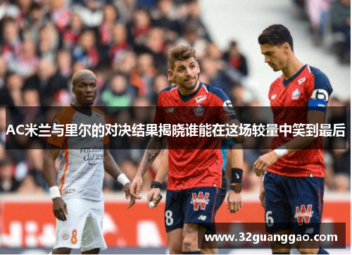 AC米兰与里尔的对决结果揭晓谁能在这场较量中笑到最后