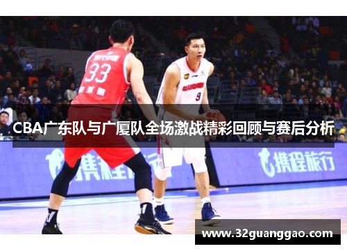 CBA广东队与广厦队全场激战精彩回顾与赛后分析