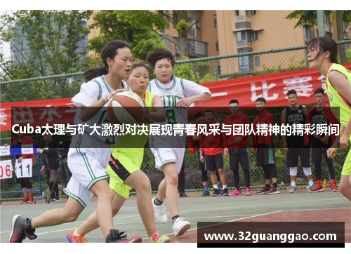 Cuba太理与矿大激烈对决展现青春风采与团队精神的精彩瞬间