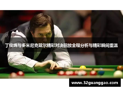 丁俊晖与多米尼克戴尔精彩对决回放全程分析与精彩瞬间重温