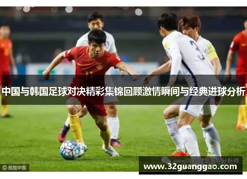 中国与韩国足球对决精彩集锦回顾激情瞬间与经典进球分析