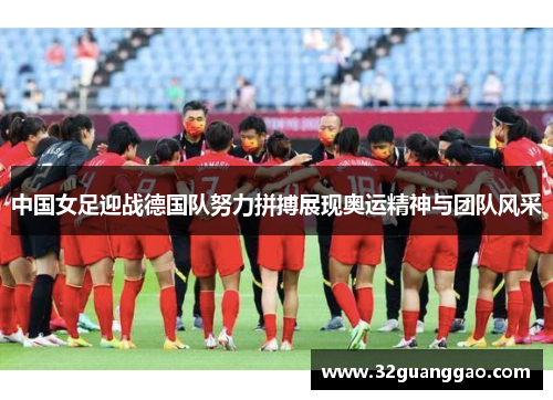 中国女足迎战德国队努力拼搏展现奥运精神与团队风采