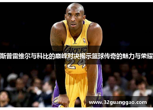 斯普雷维尔与科比的巅峰对决揭示篮球传奇的魅力与荣耀