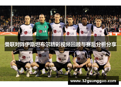 曼联对阵伊斯坦布尔精彩视频回顾与赛后分析分享