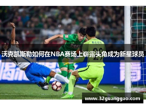 沃克凯斯勒如何在NBA赛场上崭露头角成为新星球员