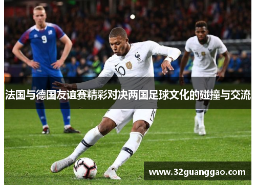 法国与德国友谊赛精彩对决两国足球文化的碰撞与交流